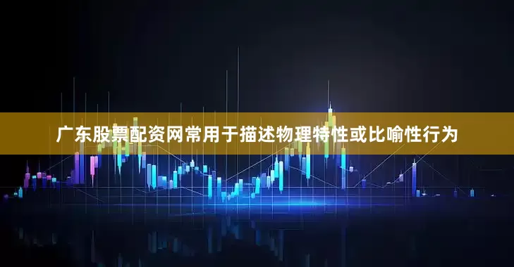 广东股票配资网常用于描述物理特性或比喻性行为