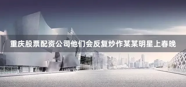 重庆股票配资公司他们会反复炒作某某明星上春晚