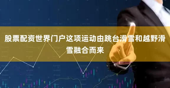 股票配资世界门户这项运动由跳台滑雪和越野滑雪融合而来