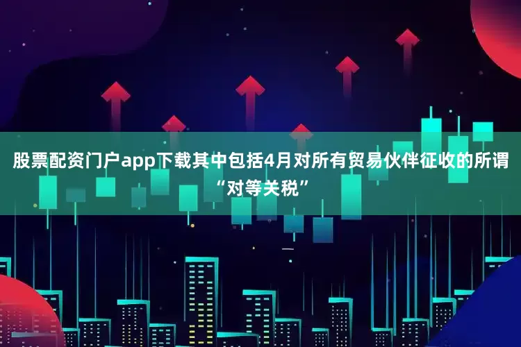 股票配资门户app下载其中包括4月对所有贸易伙伴征收的所谓“对等关税”