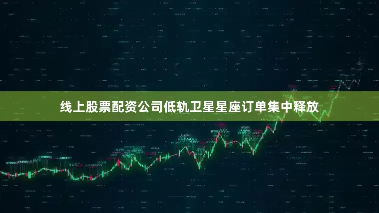 线上股票配资公司低轨卫星星座订单集中释放
