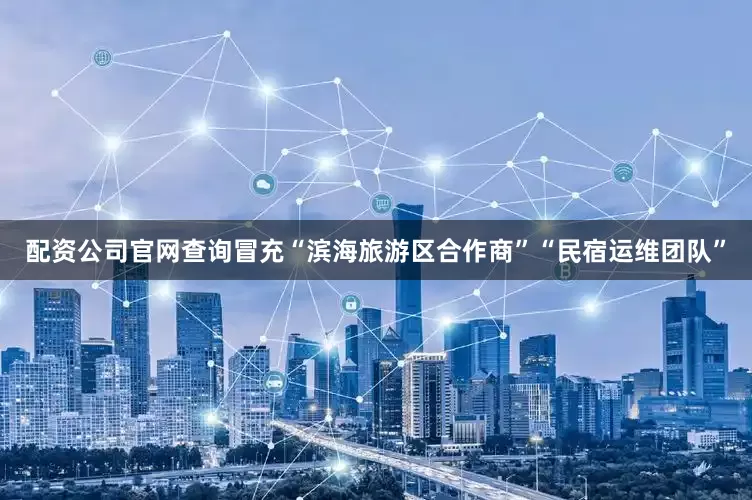 配资公司官网查询冒充“滨海旅游区合作商”“民宿运维团队”
