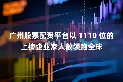 广州股票配资平台以 1110 位的上榜企业家人数领跑全球