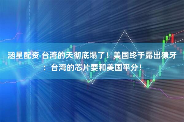 涵星配资 台湾的天彻底塌了！美国终于露出獠牙：台湾的芯片要和美国平分！