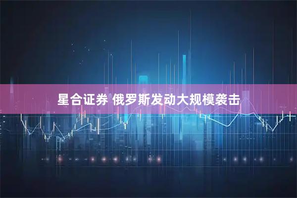 星合证券 俄罗斯发动大规模袭击