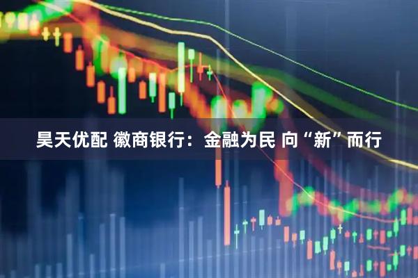 昊天优配 徽商银行：金融为民 向“新”而行