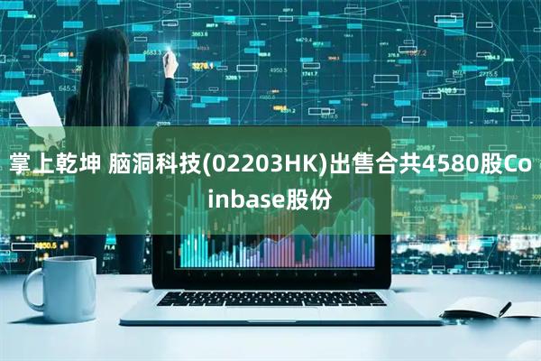 掌上乾坤 脑洞科技(02203HK)出售合共4580股Coinbase股份