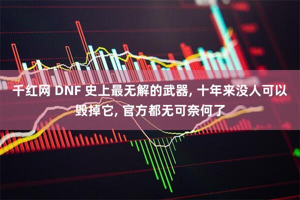 千红网 DNF 史上最无解的武器, 十年来没人可以毁掉它, 官方都无可奈何了