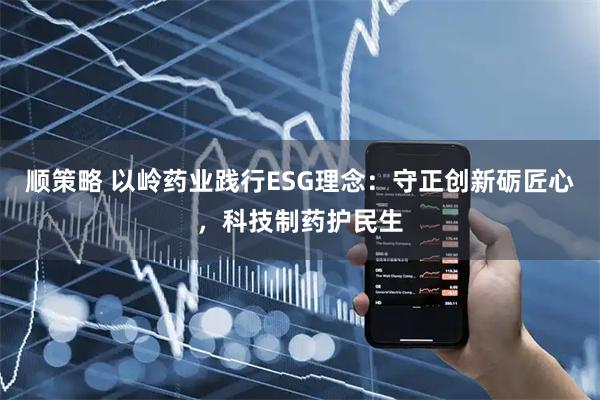 顺策略 以岭药业践行ESG理念：守正创新砺匠心，科技制药护民生