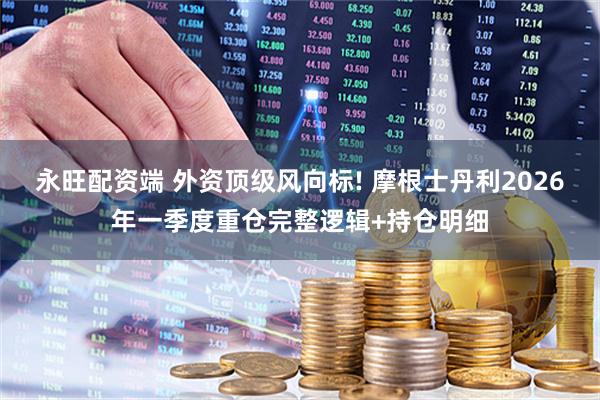 永旺配资端 外资顶级风向标! 摩根士丹利2026年一季度重仓完整逻辑+持仓明细