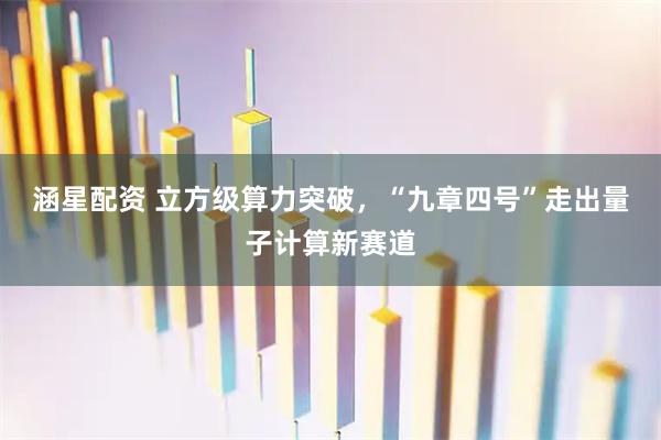 涵星配资 立方级算力突破，“九章四号”走出量子计算新赛道