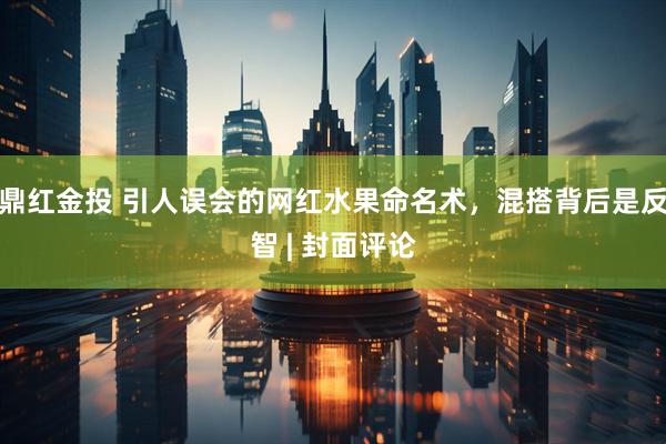鼎红金投 引人误会的网红水果命名术，混搭背后是反智 | 封面评论