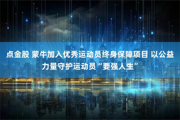 点金股 蒙牛加入优秀运动员终身保障项目 以公益力量守护运动员“要强人生”