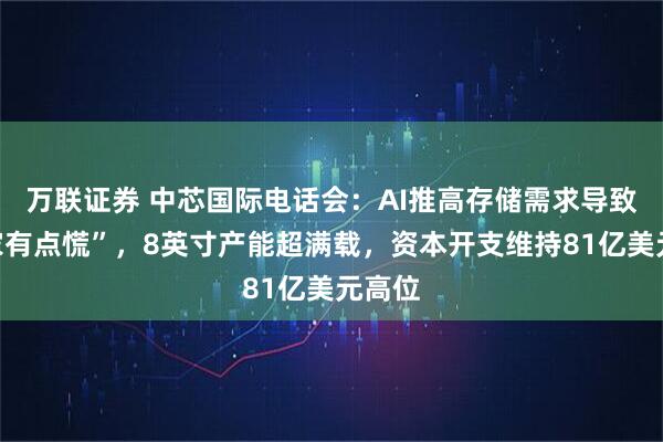 万联证券 中芯国际电话会：AI推高存储需求导致“大家有点慌”，8英寸产能超满载，资本开支维持81亿美元高位