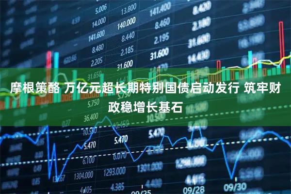 摩根策酪 万亿元超长期特别国债启动发行 筑牢财政稳增长基石