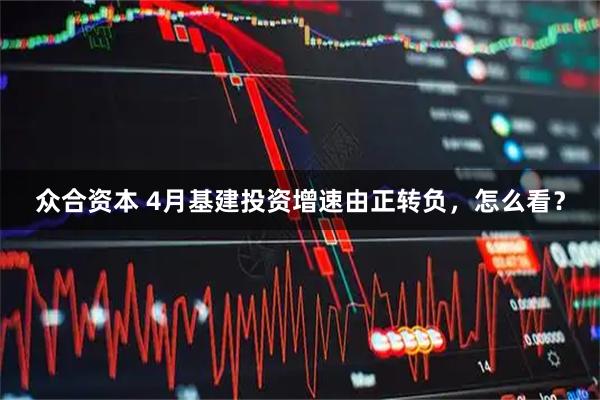 众合资本 4月基建投资增速由正转负，怎么看？