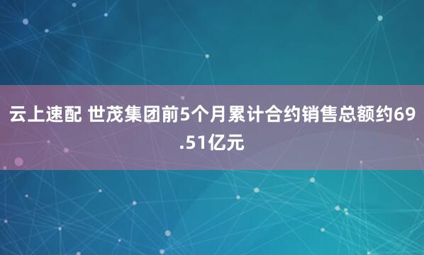 云上速配 世茂集团前5个月累计合约销售总额约69.51亿元