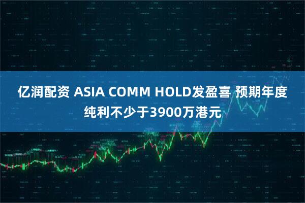 亿润配资 ASIA COMM HOLD发盈喜 预期年度纯利不少于3900万港元