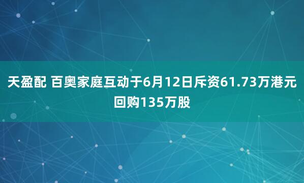 天盈配 百奥家庭互动于6月12日斥资61.73万港元回购135万股