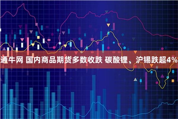 通牛网 国内商品期货多数收跌 碳酸锂、沪锡跌超4%