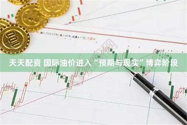 天天配资 国际油价进入“预期与现实”博弈阶段